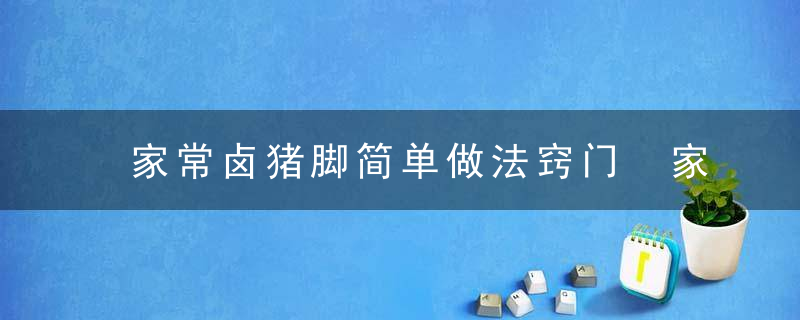 家常卤猪脚简单做法窍门 家常卤猪脚的做法